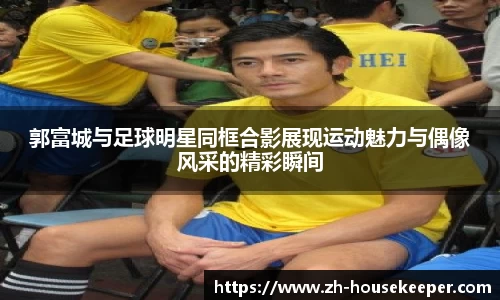 郭富城与足球明星同框合影展现运动魅力与偶像风采的精彩瞬间