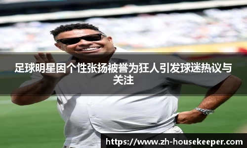 足球明星因个性张扬被誉为狂人引发球迷热议与关注