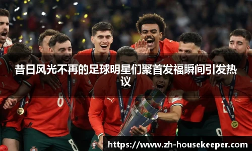 昔日风光不再的足球明星们聚首发福瞬间引发热议