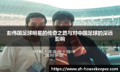 彭伟国足球明星的传奇之路与对中国足球的深远影响