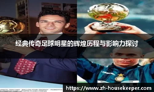 经典传奇足球明星的辉煌历程与影响力探讨