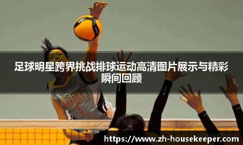 足球明星跨界挑战排球运动高清图片展示与精彩瞬间回顾